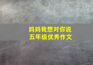 妈妈我想对你说 五年级优秀作文